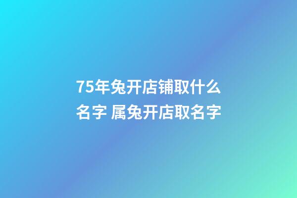 75年兔开店铺取什么名字 属兔开店取名字-第1张-店铺起名-玄机派